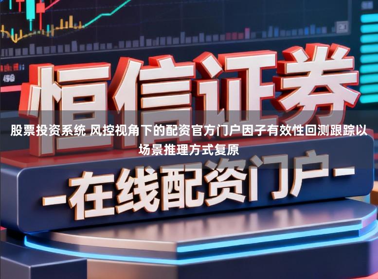 股票投资系统 风控视角下的配资官方门户因子有效性回测跟踪以场景推理方式复原