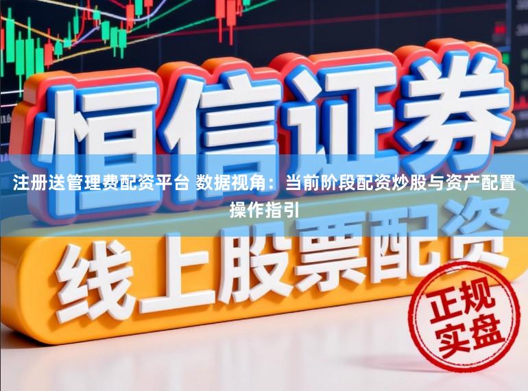 注册送管理费配资平台 数据视角：当前阶段配资炒股与资产配置操作指引
