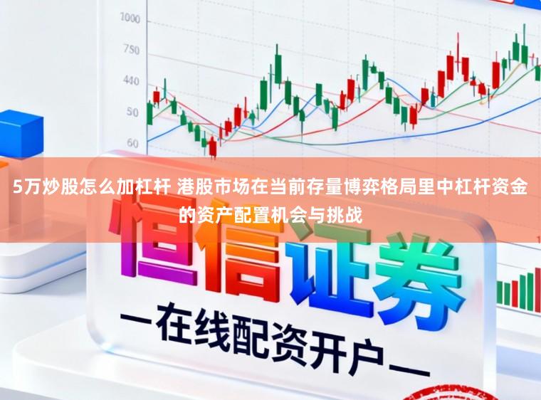 5万炒股怎么加杠杆 港股市场在当前存量博弈格局里中杠杆资金的资产配置机会与挑战