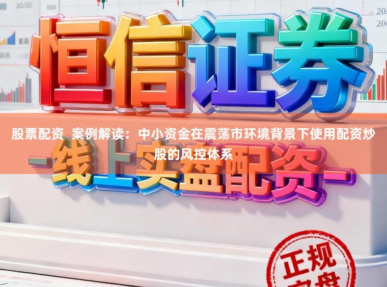 股票配资  案例解读：中小资金在震荡市环境背景下使用配资炒股的风控体系