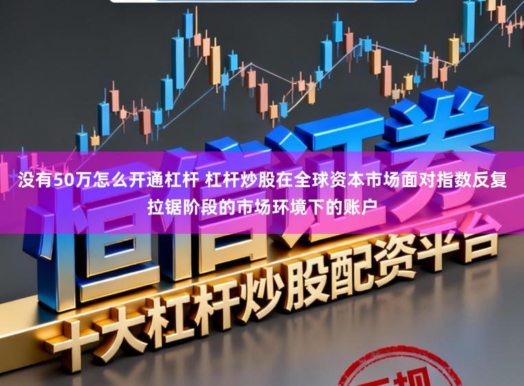 没有50万怎么开通杠杆 杠杆炒股在全球资本市场面对指数反复拉锯阶段的市场环境下的账户