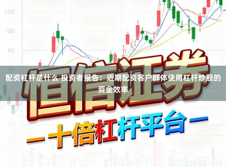配资杠杆是什么 投资者报告：近期配资客户群体使用杠杆炒股的资金效率