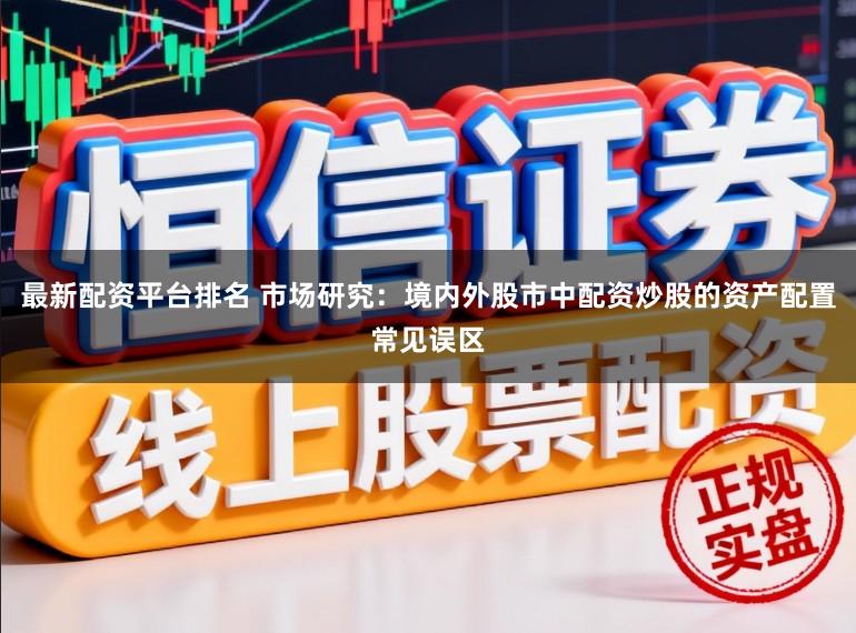 最新配资平台排名 市场研究:境内外股市中配资炒股的资产配置常见误区