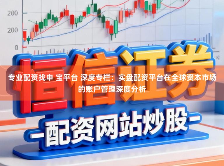 专业配资找申 宝平台 深度专栏：实盘配资平台在全球资本市场的账户管理深度分析