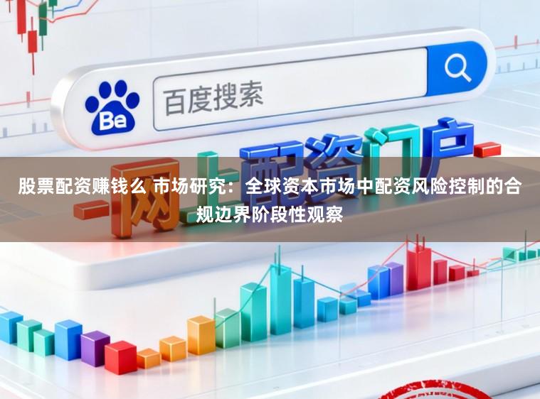 股票配资赚钱么 市场研究：全球资本市场中配资风险控制的合规边界阶段性观察