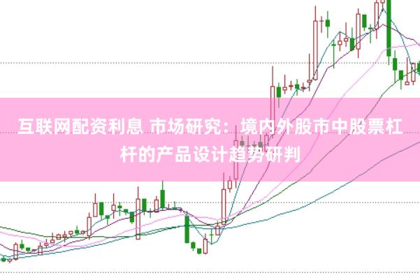 互联网配资利息 市场研究：境内外股市中股票杠杆的产品设计趋势研判