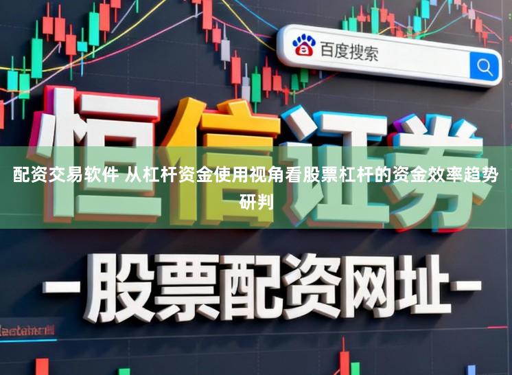 配资交易软件 从杠杆资金使用视角看股票杠杆的资金效率趋势研判