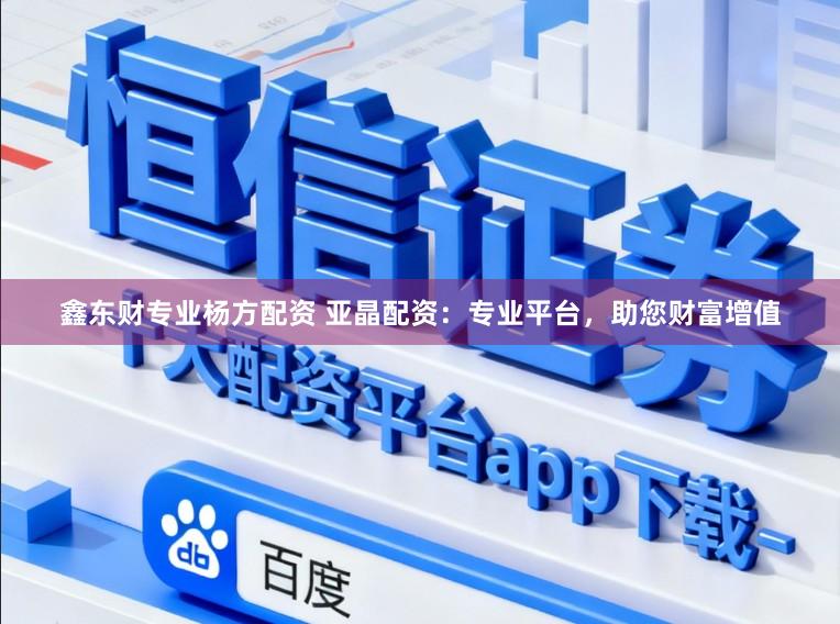 鑫东财专业杨方配资 亚晶配资：专业平台，助您财富增值