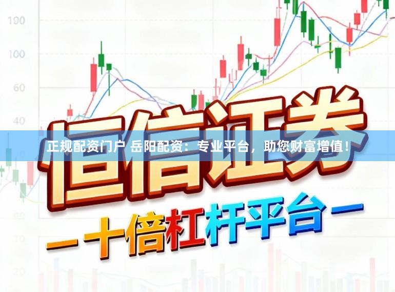 正规配资门户 岳阳配资：专业平台，助您财富增值！