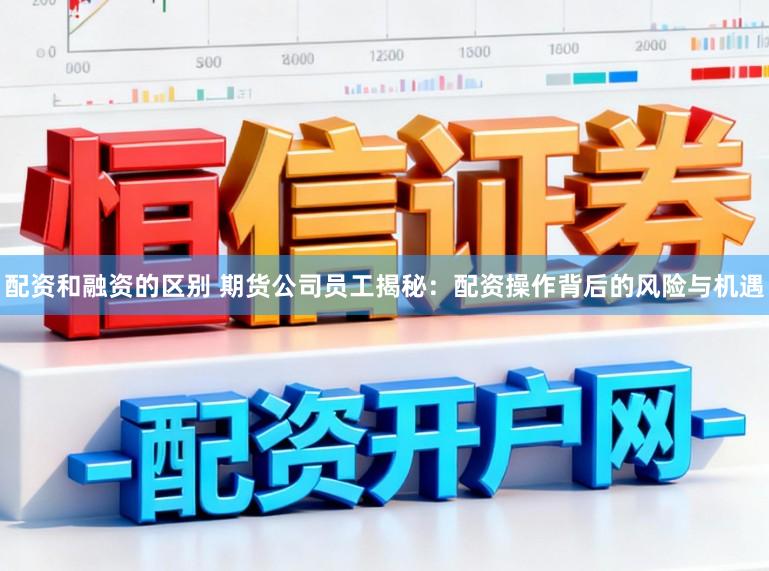 配资和融资的区别 期货公司员工揭秘：配资操作背后的风险与机遇