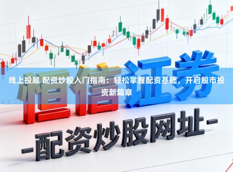 线上投顾 配资炒股入门指南：轻松掌握配资基础，开启股市投资新篇章