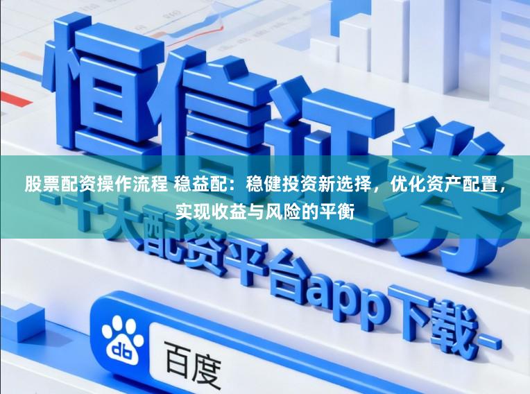 股票配资操作流程 稳益配：稳健投资新选择，优化资产配置，实现收益与风险的平衡