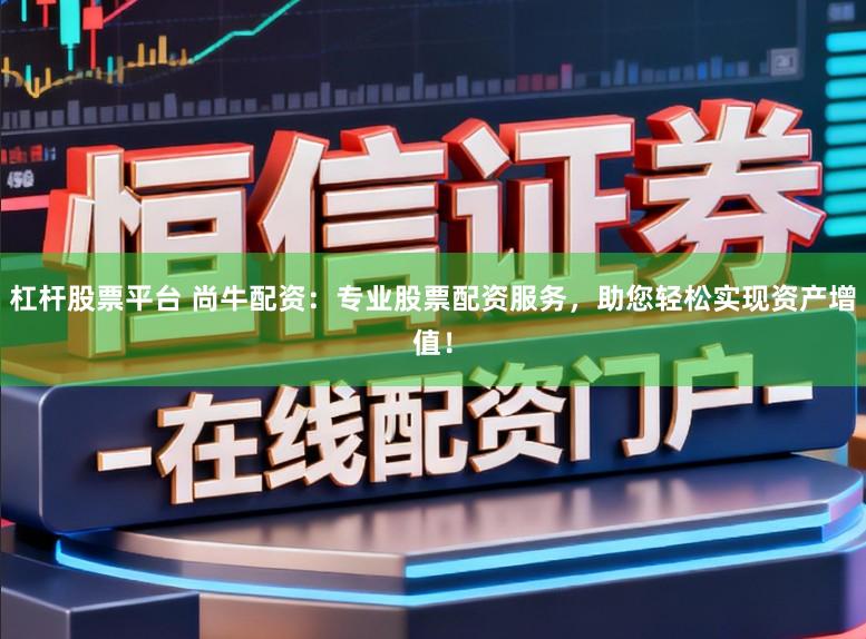 杠杆股票平台 尚牛配资：专业股票配资服务，助您轻松实现资产增值！