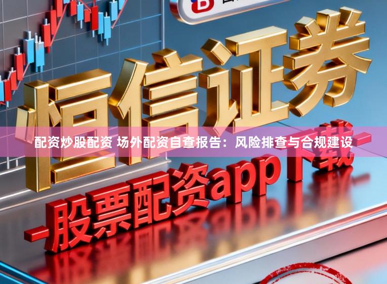 配资炒股配资 场外配资自查报告：风险排查与合规建设