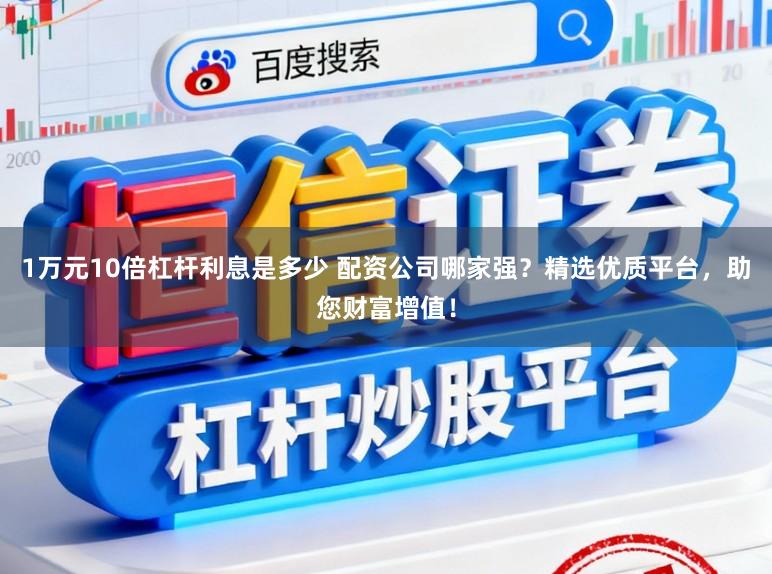 1万元10倍杠杆利息是多少 配资公司哪家强？精选优质平台，助您财富增值！