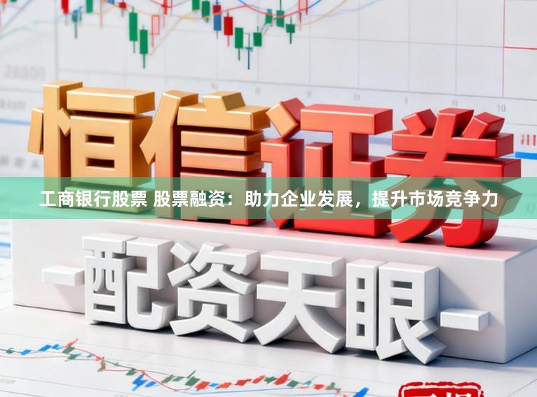 工商银行股票 股票融资:助力企业发展,提升市场竞争力