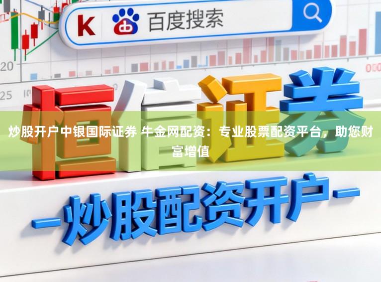 炒股开户中银国际证券 牛金网配资：专业股票配资平台，助您财富增值