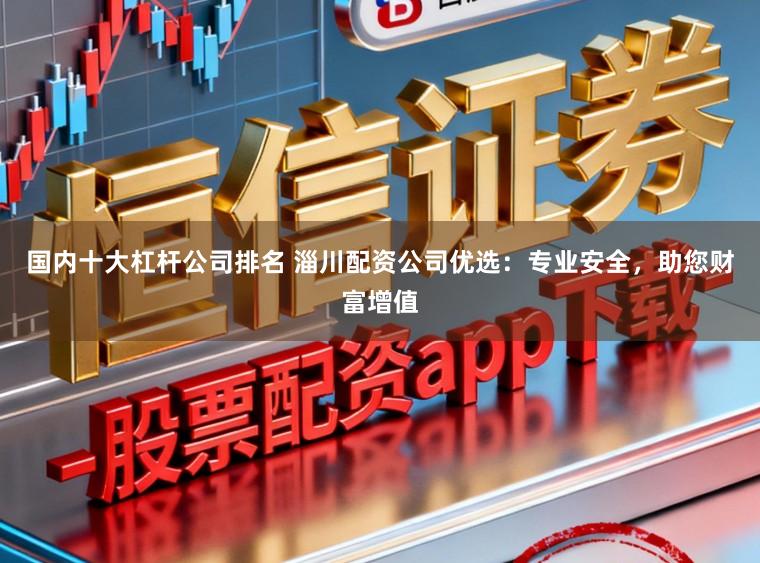 国内十大杠杆公司排名 淄川配资公司优选：专业安全，助您财富增值