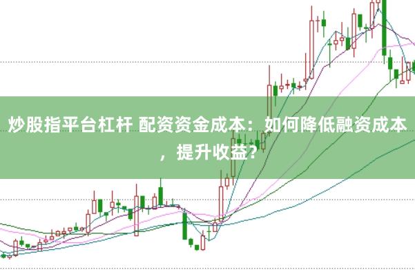 炒股指平台杠杆 配资资金成本：如何降低融资成本，提升收益？