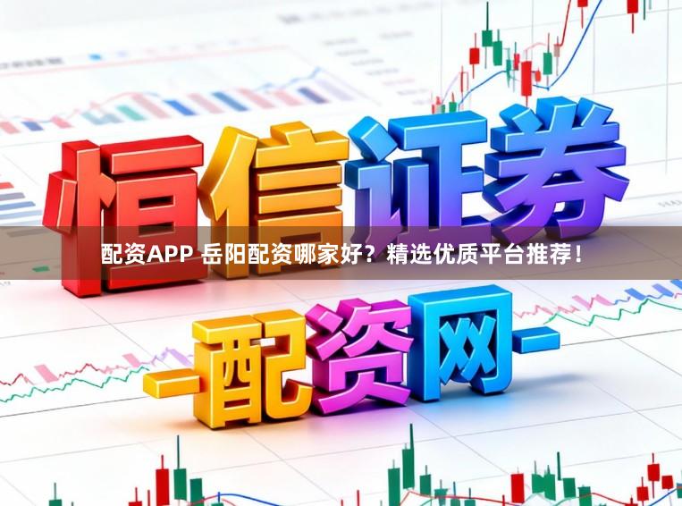 配资APP 岳阳配资哪家好？精选优质平台推荐！