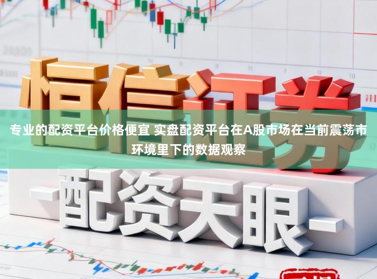 专业的配资平台价格便宜 实盘配资平台在A股市场在当前震荡市环境里下的数据观察