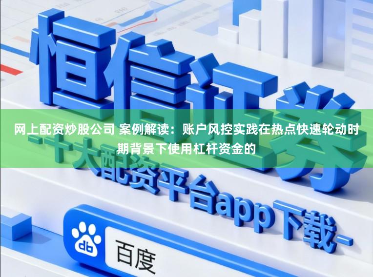 网上配资炒股公司 案例解读：账户风控实践在热点快速轮动时期背景下使用杠杆资金的