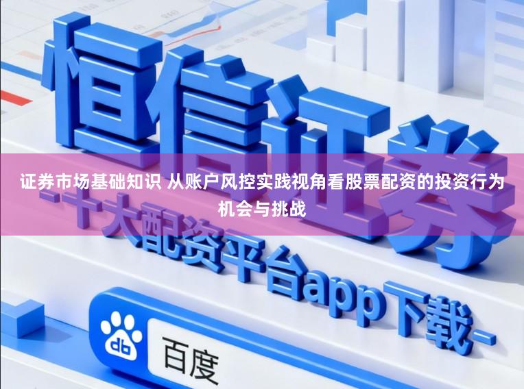 证券市场基础知识 从账户风控实践视角看股票配资的投资行为机会与挑战