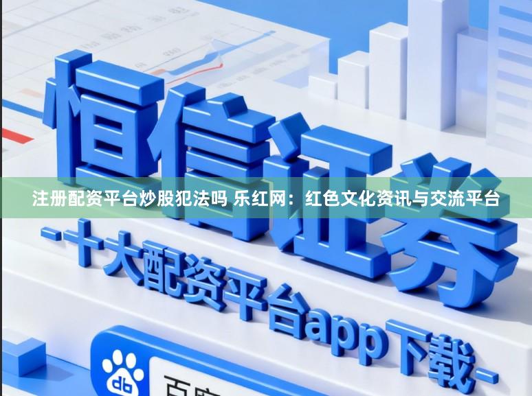 注册配资平台炒股犯法吗 乐红网：红色文化资讯与交流平台