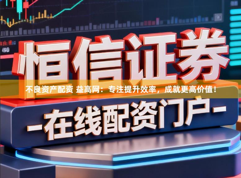 不良资产配资 益高网:专注提升效率,成就更高价值!