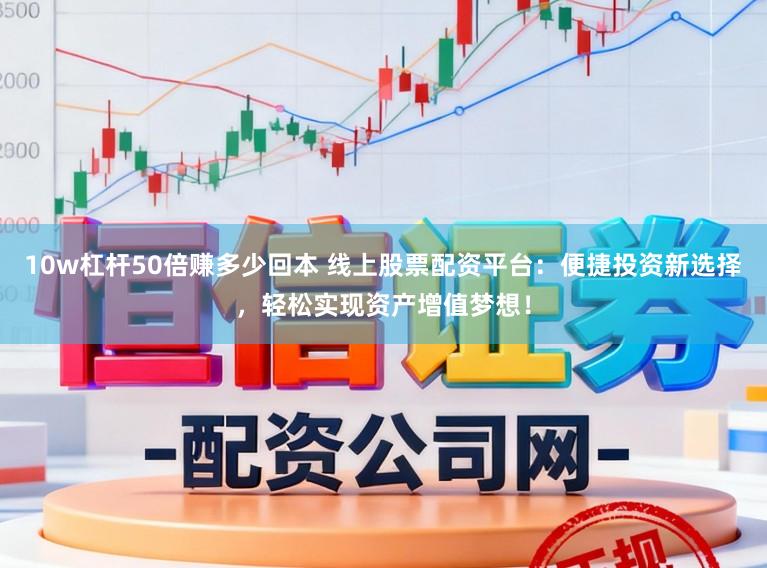 10w杠杆50倍赚多少回本 线上股票配资平台：便捷投资新选择，轻松实现资产增值梦想！
