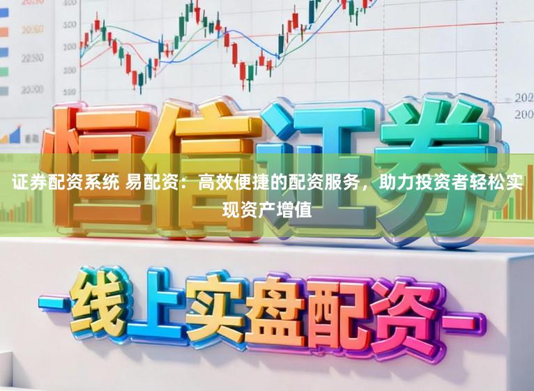 证券配资系统 易配资:高效便捷的配资服务,助力投资者轻松实现资产增值