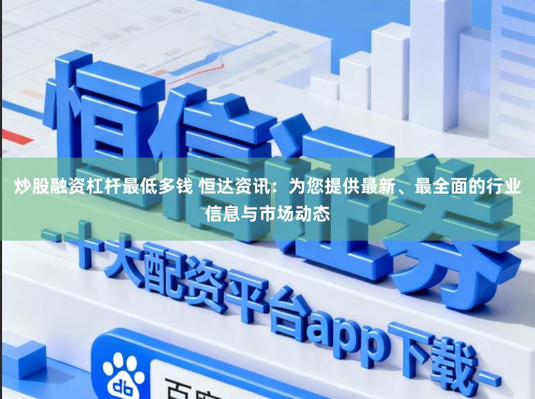 炒股融资杠杆最低多钱 恒达资讯:为您提供最新、最全面的行业信息与市场动态