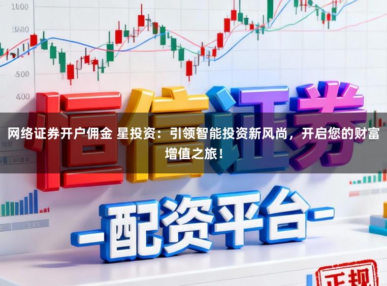 网络证券开户佣金 星投资:引领智能投资新风尚,开启您的财富增值之旅!