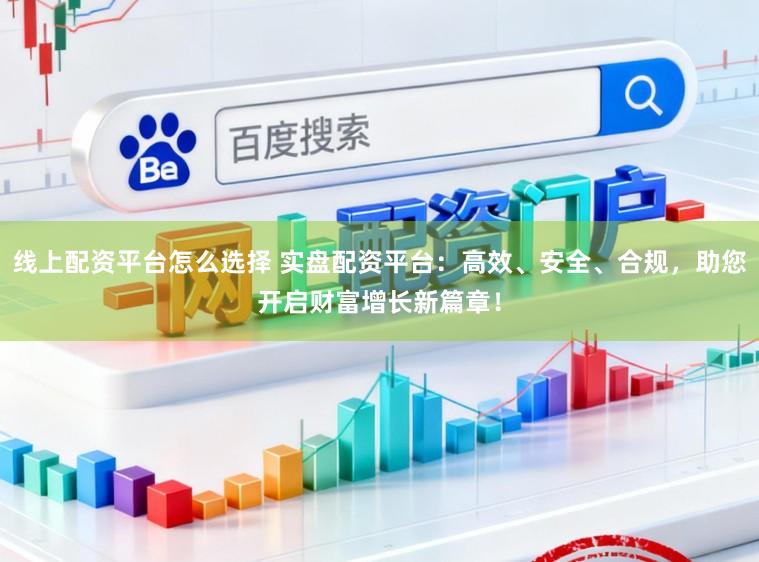 线上配资平台怎么选择 实盘配资平台:高效、安全、合规,助您开启财富增长新篇章!