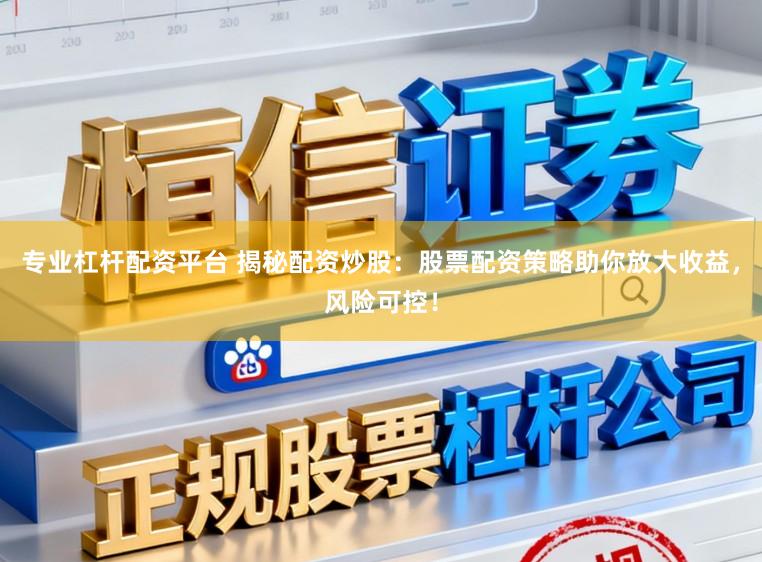 专业杠杆配资平台 揭秘配资炒股:股票配资策略助你放大收益,风险可控!