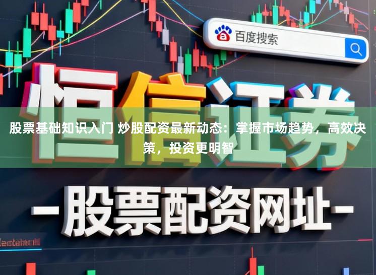 股票基础知识入门 炒股配资最新动态：掌握市场趋势，高效决策，投资更明智
