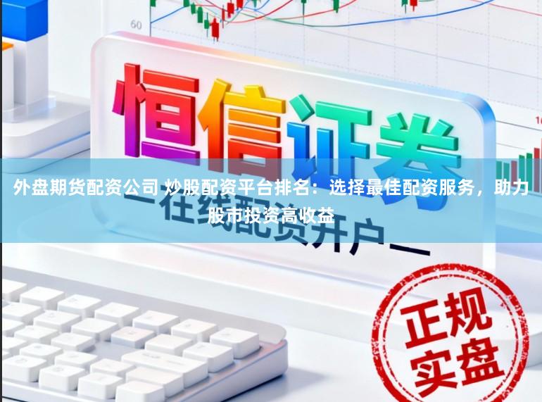 外盘期货配资公司 炒股配资平台排名：选择最佳配资服务，助力股市投资高收益
