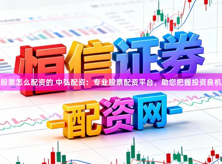 股票怎么配资的 中弘配资：专业股票配资平台，助您把握投资良机