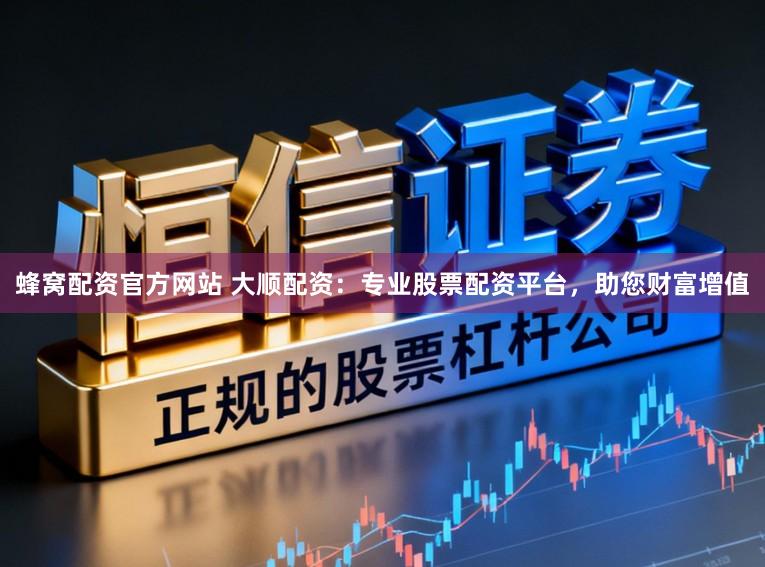 蜂窝配资官方网站 大顺配资：专业股票配资平台，助您财富增值