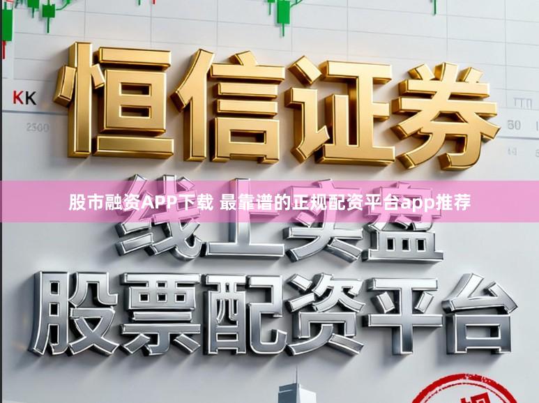 股市融资APP下载 最靠谱的正规配资平台app推荐