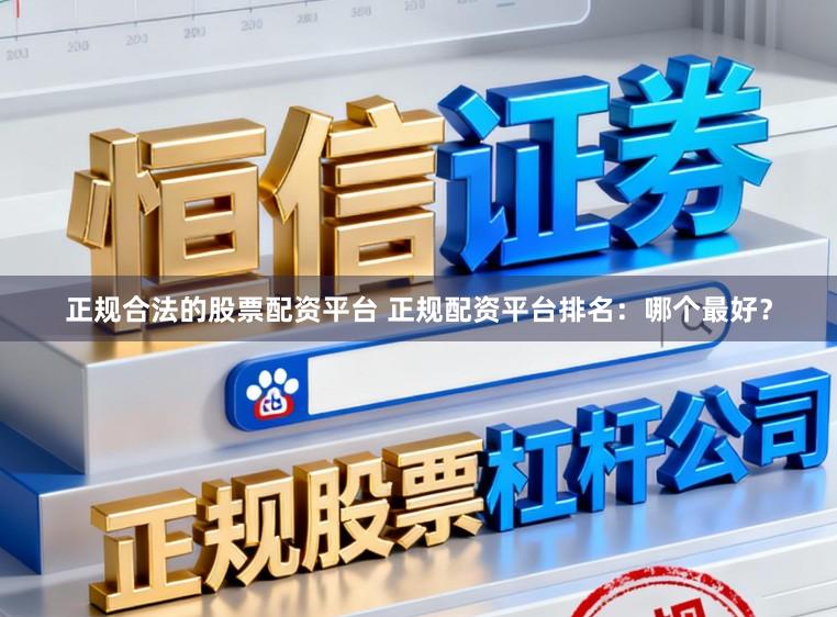 正规合法的股票配资平台 正规配资平台排名：哪个最好？