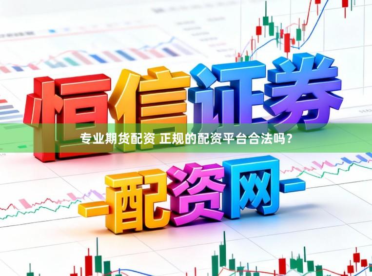 专业期货配资 正规的配资平台合法吗？