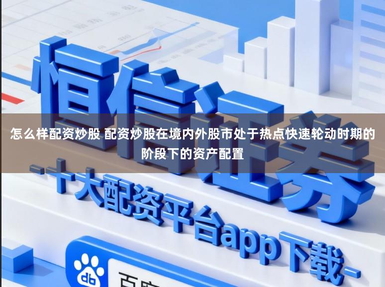 怎么样配资炒股 配资炒股在境内外股市处于热点快速轮动时期的阶段下的资产配置