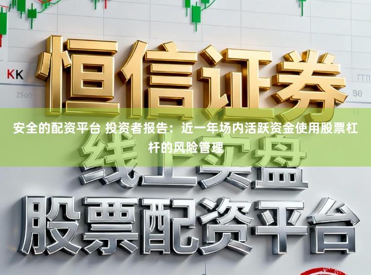 安全的配资平台 投资者报告:近一年场内活跃资金使用股票杠杆的风险管理