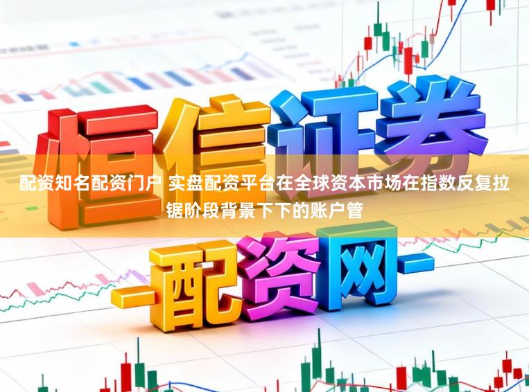 配资知名配资门户 实盘配资平台在全球资本市场在指数反复拉锯阶段背景下下的账户管