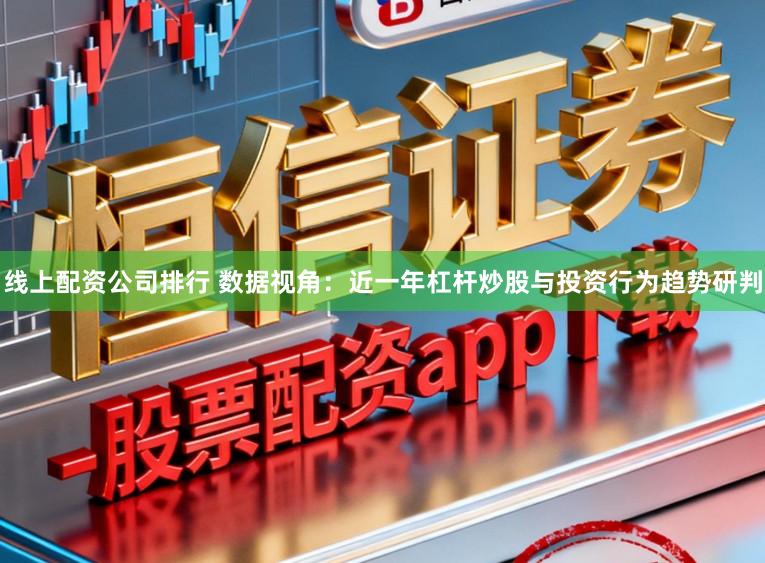 线上配资公司排行 数据视角：近一年杠杆炒股与投资行为趋势研判