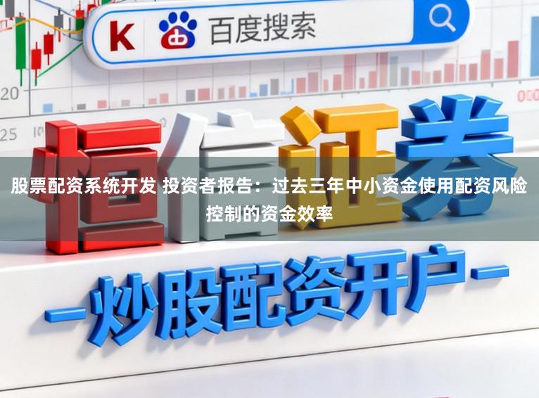 股票配资系统开发 投资者报告：过去三年中小资金使用配资风险控制的资金效率