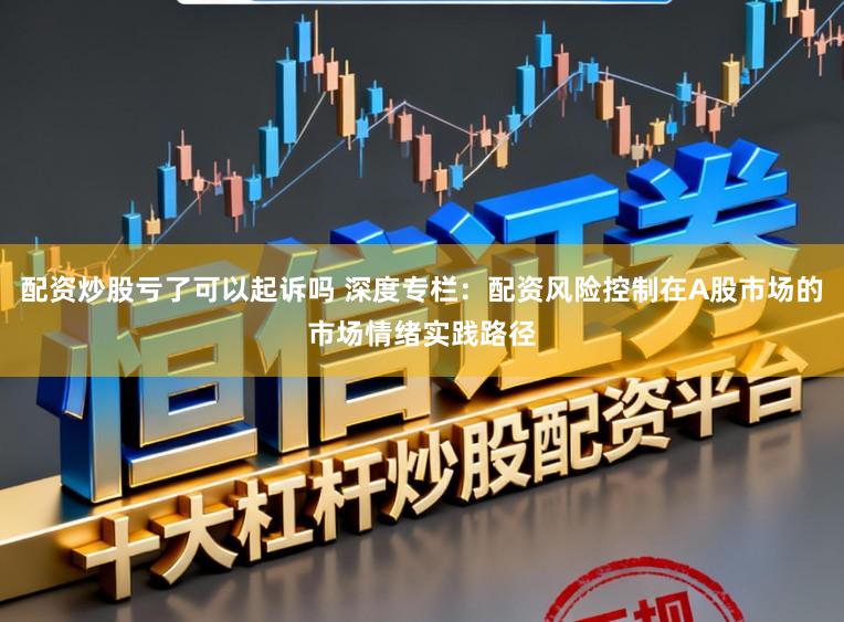 配资炒股亏了可以起诉吗 深度专栏:配资风险控制在A股市场的市场情绪实践路径