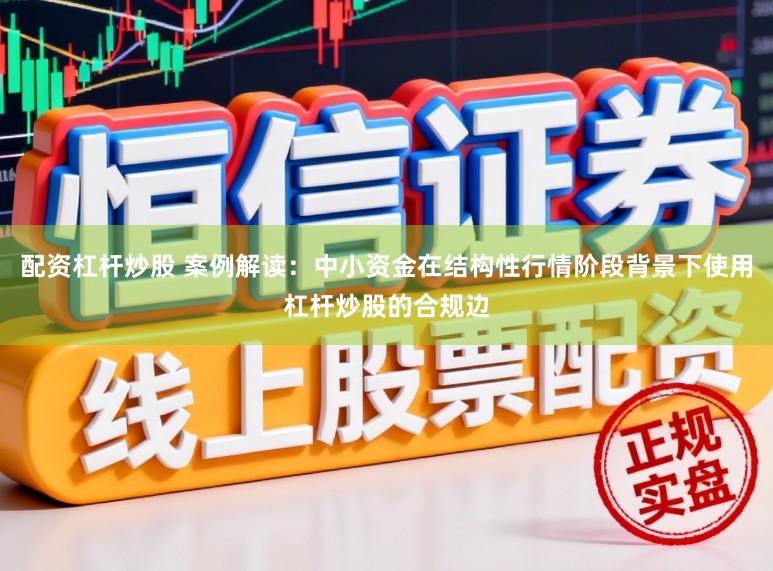配资杠杆炒股 案例解读：中小资金在结构性行情阶段背景下使用杠杆炒股的合规边