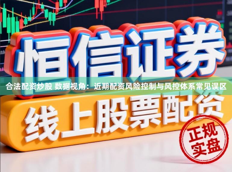 合法配资炒股 数据视角：近期配资风险控制与风控体系常见误区